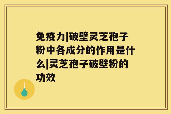 免疫力|破壁灵芝孢子粉中各成分的作用是什么|灵芝孢子破壁粉的功效 免疫力|破壁灵芝孢子粉中各成分的作用是什么|灵芝孢子破壁粉的功效