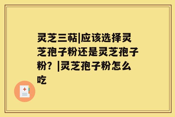 灵芝三萜|应该选择灵芝孢子粉还是灵芝孢子粉?|灵芝孢子粉怎么吃 灵芝三萜|应该选择灵芝孢子粉还是灵芝孢子粉?|灵芝孢子粉怎么吃