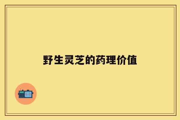 野生灵芝的药理价值 野生灵芝的药理价值