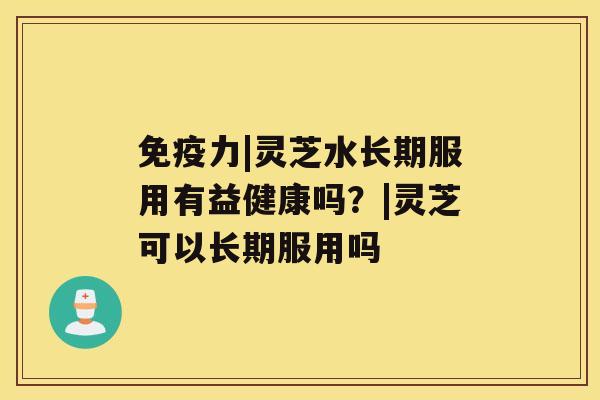 免疫力|灵芝水长期服用有益健康吗？|灵芝可以长期服用吗