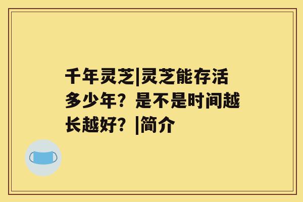 千年灵芝|灵芝能存活多少年?是不是时间越长越好?|简介 千年灵芝|灵芝能存活多少年?是不是时间越长越好?|简介