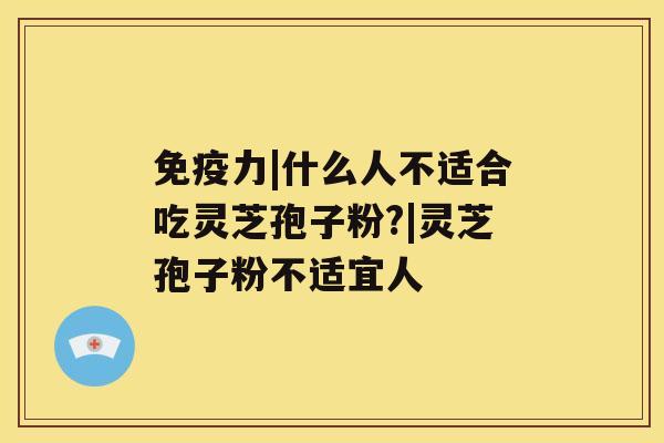 免疫力|什么人不适合吃灵芝孢子粉?|灵芝孢子粉不适宜人 免疫力|什么人不适合吃灵芝孢子粉?|灵芝孢子粉不适宜人