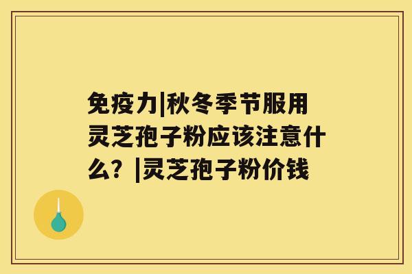 免疫力|秋冬季节服用灵芝孢子粉应该注意什么？|灵芝孢子粉价钱
