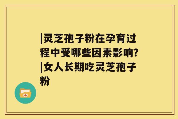 |灵芝孢子粉在孕育过程中受哪些因素影响？|女人长期吃灵芝孢子粉