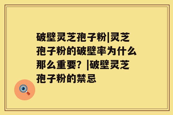 破壁灵芝孢子粉|灵芝孢子粉的破壁率为什么那么重要?|破壁灵芝孢子粉的禁忌 破壁灵芝孢子粉|灵芝孢子粉的破壁率为什么那么重要?|破壁灵芝孢子粉的禁忌
