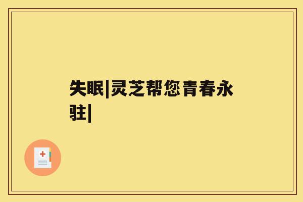 失眠|灵芝帮您青春永驻| 失眠|灵芝帮您青春永驻|
