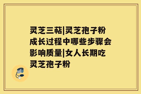 灵芝三萜|灵芝孢子粉成长过程中哪些步骤会影响质量|女人长期吃灵芝孢子粉