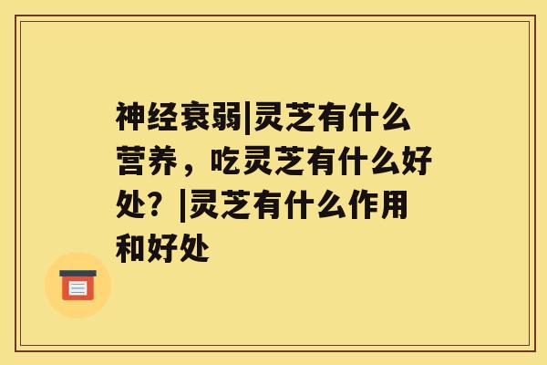 衰弱|灵芝有什么营养，吃灵芝有什么好处？|灵芝有什么作用和好处