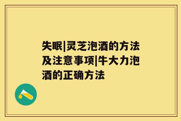|灵芝泡酒的方法及注意事项|牛大力泡酒的正确方法