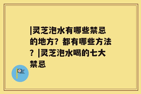 |灵芝泡水有哪些禁忌的地方？都有哪些方法？|灵芝泡水喝的七大禁忌