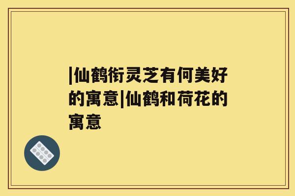 |仙鹤衔灵芝有何美好的寓意|仙鹤和荷花的寓意 |仙鹤衔灵芝有何美好的寓意|仙鹤和荷花的寓意