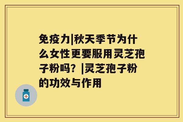 免疫力|秋天季节为什么女性更要服用灵芝孢子粉吗?|灵芝孢子粉的功效与作用 免疫力|秋天季节为什么女性更要服用灵芝孢子粉吗?|灵芝孢子粉的功效与作用