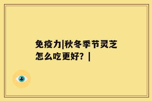 免疫力|秋冬季节灵芝怎么吃更好？|