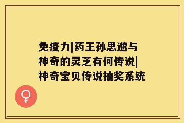 免疫力|药王孙思邈与神奇的灵芝有何传说|神奇宝贝传说抽奖系统