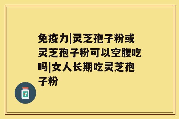 免疫力|灵芝孢子粉或灵芝孢子粉可以空腹吃吗|女人长期吃灵芝孢子粉 免疫力|灵芝孢子粉或灵芝孢子粉可以空腹吃吗|女人长期吃灵芝孢子粉