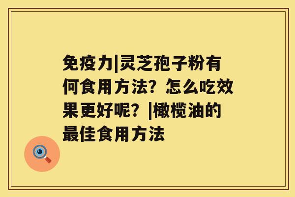 免疫力|灵芝孢子粉有何食用方法？怎么吃效果更好呢？|橄榄油的佳食用方法