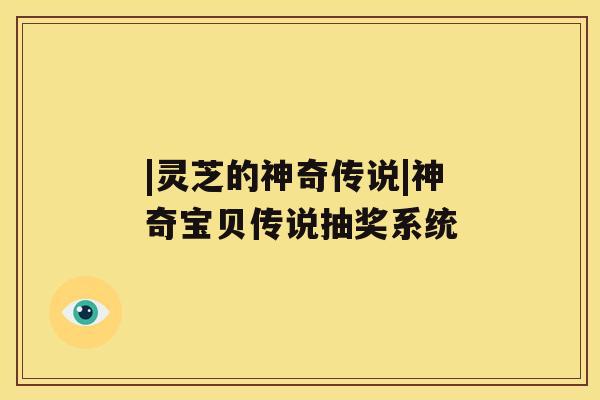 |灵芝的神奇传说|神奇宝贝传说抽奖系统 |灵芝的神奇传说|神奇宝贝传说抽奖系统