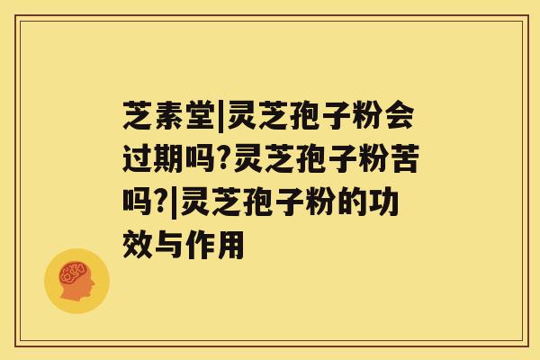 芝素堂|灵芝孢子粉会过期吗?灵芝孢子粉苦吗?|灵芝孢子粉的功效与作用 芝素堂|灵芝孢子粉会过期吗?灵芝孢子粉苦吗?|灵芝孢子粉的功效与作用