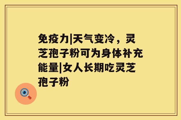 免疫力|天气变冷,灵芝孢子粉可为身体补充能量|女人长期吃灵芝孢子粉 免疫力|天气变冷,灵芝孢子粉可为身体补充能量|女人长期吃灵芝孢子粉