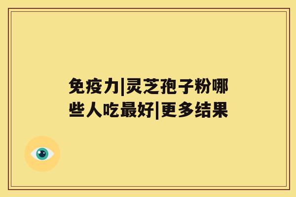 免疫力|灵芝孢子粉哪些人吃最好|更多结果 免疫力|灵芝孢子粉哪些人吃最好|更多结果
