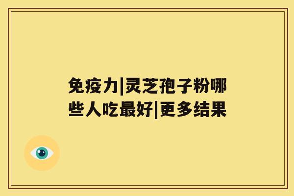 免疫力|灵芝孢子粉哪些人吃好|更多结果