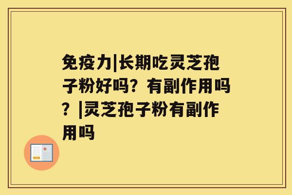 免疫力|长期吃灵芝孢子粉好吗？有副作用吗？|灵芝孢子粉有副作用吗