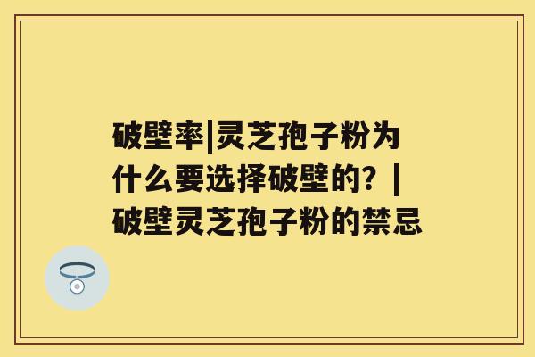 破壁率|灵芝孢子粉为什么要选择破壁的？|破壁灵芝孢子粉的禁忌