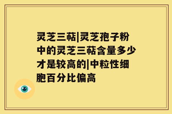 灵芝三萜|灵芝孢子粉中的灵芝三萜含量多少才是较高的|中粒性细胞百分比偏高