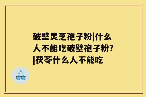 破壁灵芝孢子粉|什么人不能吃破壁孢子粉?|茯苓什么人不能吃