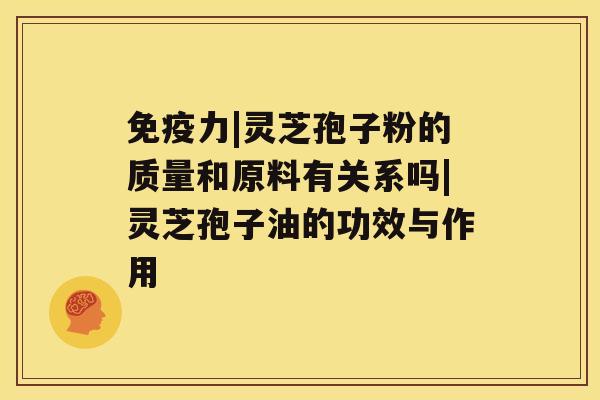免疫力|灵芝孢子粉的质量和原料有关系吗|灵芝孢子油的功效与作用 免疫力|灵芝孢子粉的质量和原料有关系吗|灵芝孢子油的功效与作用