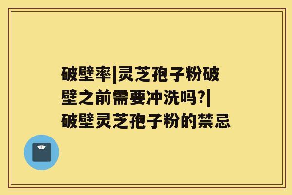 破壁率|灵芝孢子粉破壁之前需要冲洗吗?|破壁灵芝孢子粉的禁忌