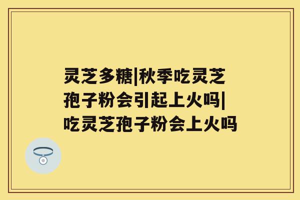 灵芝多糖|秋季吃灵芝孢子粉会引起上火吗|吃灵芝孢子粉会上火吗