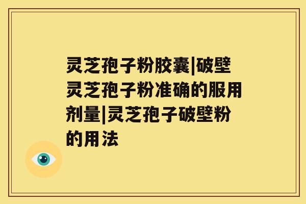 灵芝孢子粉胶囊|破壁灵芝孢子粉准确的服用剂量|灵芝孢子破壁粉的用法