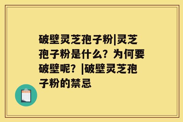 破壁灵芝孢子粉|灵芝孢子粉是什么？为何要破壁呢？|破壁灵芝孢子粉的禁忌