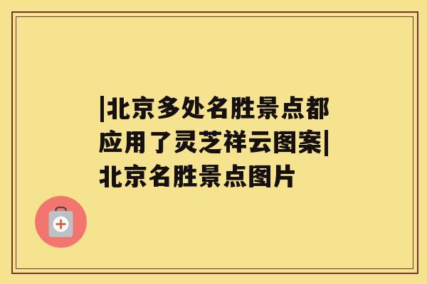 |北京多处名胜景点都应用了灵芝祥云图案|北京名胜景点图片 |北京多处名胜景点都应用了灵芝祥云图案|北京名胜景点图片