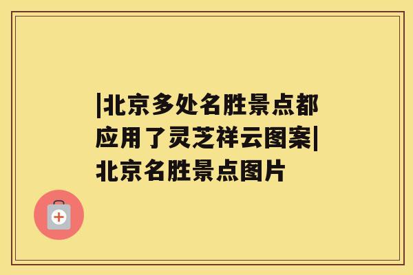 |北京多处名胜景点都应用了灵芝祥云图案|北京名胜景点图片