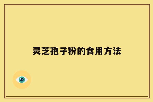 灵芝孢子粉的食用方法 灵芝孢子粉的食用方法