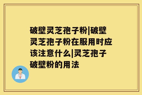 破壁灵芝孢子粉|破壁灵芝孢子粉在服用时应该注意什么|灵芝孢子破壁粉的用法 破壁灵芝孢子粉|破壁灵芝孢子粉在服用时应该注意什么|灵芝孢子破壁粉的用法