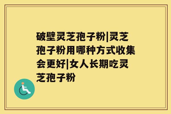 破壁灵芝孢子粉|灵芝孢子粉用哪种方式收集会更好|女人长期吃灵芝孢子粉