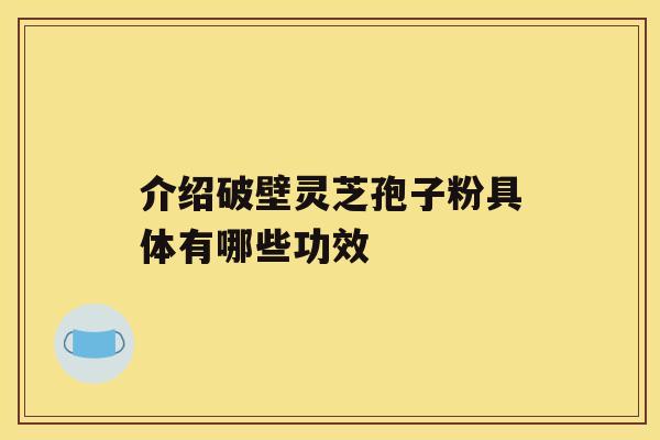 介绍破壁灵芝孢子粉具体有哪些功效