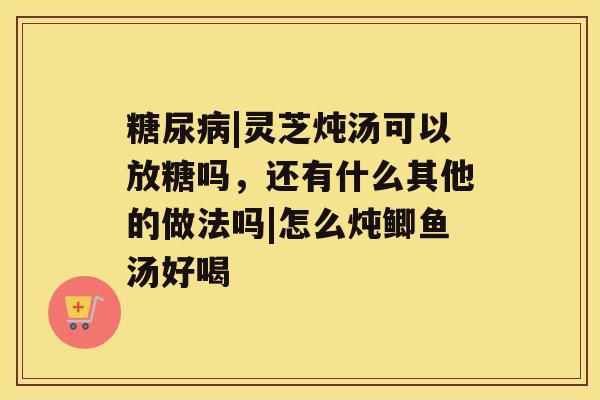 |灵芝炖汤可以放糖吗，还有什么其他的做法吗|怎么炖鲫鱼汤好喝