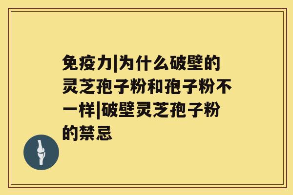 免疫力|为什么破壁的灵芝孢子粉和孢子粉不一样|破壁灵芝孢子粉的禁忌