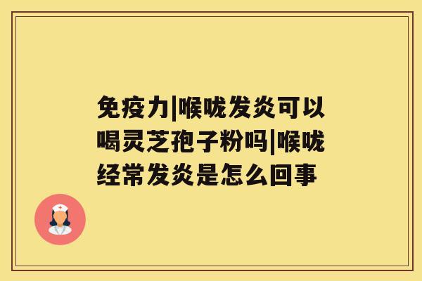 免疫力|喉咙发炎可以喝灵芝孢子粉吗|喉咙经常发炎是怎么回事 免疫力|喉咙发炎可以喝灵芝孢子粉吗|喉咙经常发炎是怎么回事