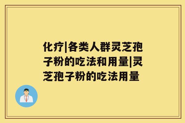 化疗|各类人群灵芝孢子粉的吃法和用量|灵芝孢子粉的吃法用量 化疗|各类人群灵芝孢子粉的吃法和用量|灵芝孢子粉的吃法用量