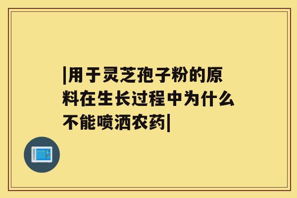 |用于灵芝孢子粉的原料在生长过程中为什么不能喷洒农药| |用于灵芝孢子粉的原料在生长过程中为什么不能喷洒农药|