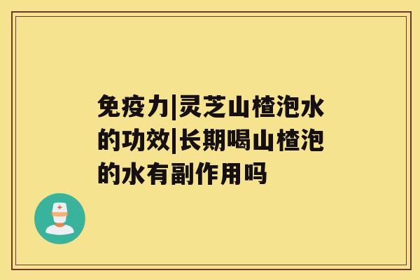 免疫力|灵芝山楂泡水的功效|长期喝山楂泡的水有副作用吗