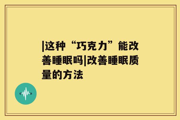 |这种“巧克力”能改善吗|改善质量的方法