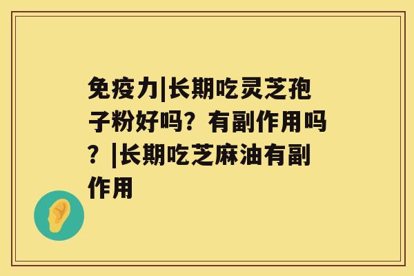 免疫力|长期吃灵芝孢子粉好吗?有副作用吗?|长期吃芝麻油有副作用 免疫力|长期吃灵芝孢子粉好吗?有副作用吗?|长期吃芝麻油有副作用