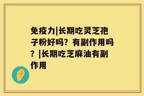 免疫力|长期吃灵芝孢子粉好吗？有副作用吗？|长期吃芝麻油有副作用