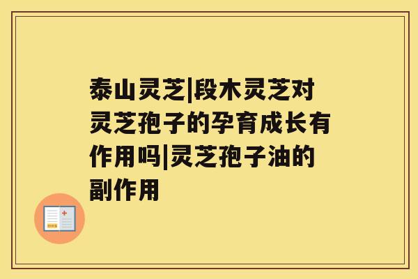 泰山灵芝|段木灵芝对灵芝孢子的孕育成长有作用吗|灵芝孢子油的副作用
